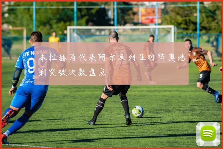 本拉赫马代表阿尔及利亚对阵奥地利突破次数盘点
