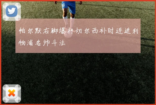 帕尔默右脚爆杆切尔西补时连进利物浦名帅斗法