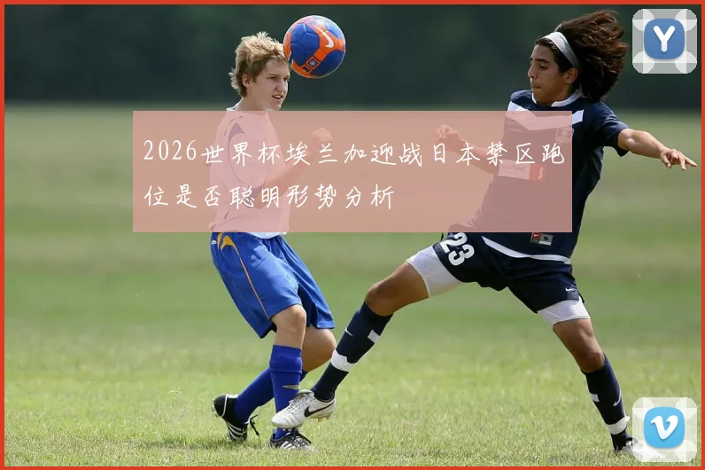 2026世界杯埃兰加迎战日本禁区跑位是否聪明形势分析