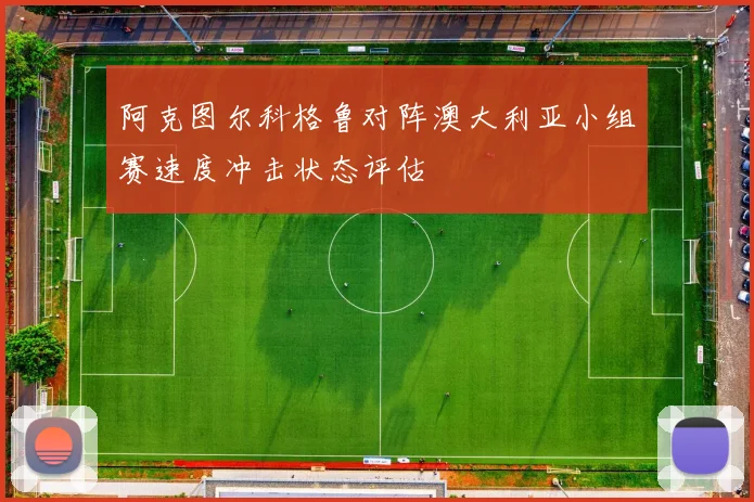 阿克图尔科格鲁对阵澳大利亚小组赛速度冲击状态评估