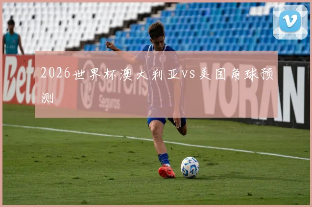 2026世界杯澳大利亚vs美国角球预测