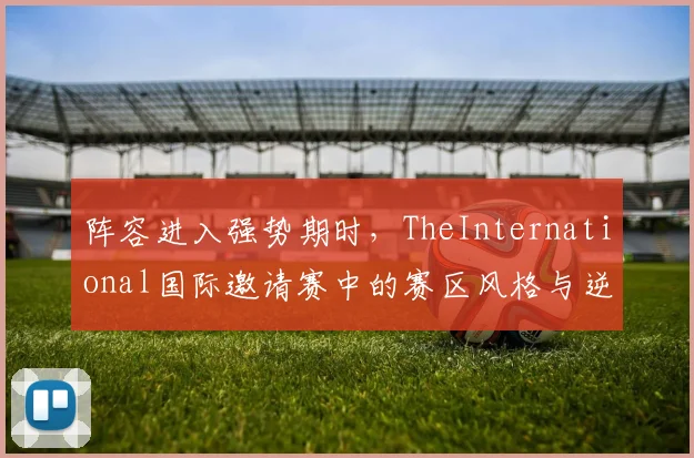 阵容进入强势期时，TheInternational国际邀请赛中的赛区风格与逆风运营为何不能分开讨论