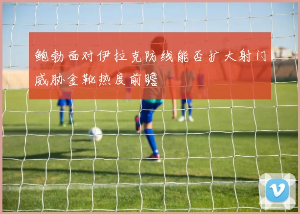 鲍勃面对伊拉克防线能否扩大射门威胁金靴热度前瞻