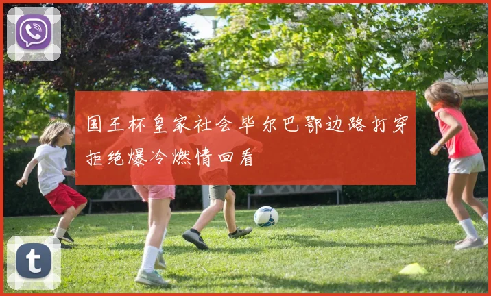 国王杯皇家社会毕尔巴鄂边路打穿拒绝爆冷燃情回看