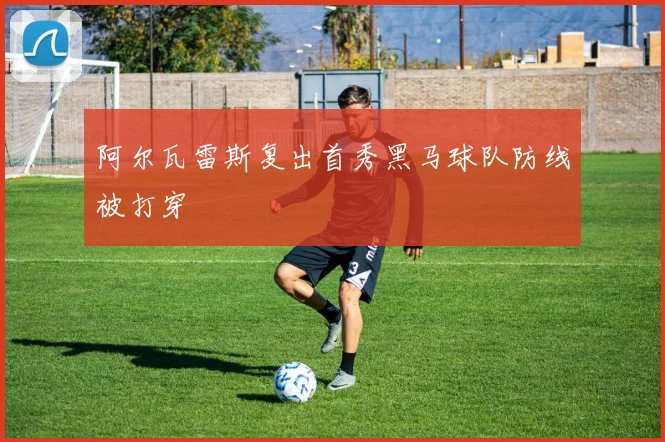 阿尔瓦雷斯复出首秀黑马球队防线被打穿