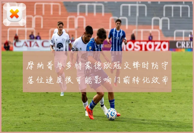 摩纳哥与多特蒙德欧冠交锋时防守落位速度很可能影响门前转化效率