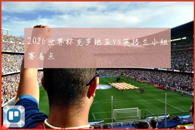 2026世界杯克罗地亚vs英格兰小组赛看点