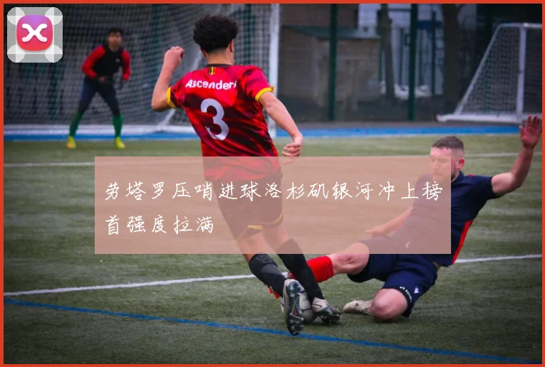 劳塔罗压哨进球洛杉矶银河冲上榜首强度拉满