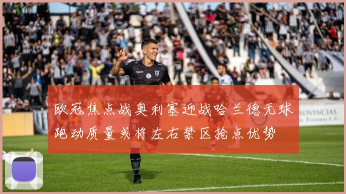 欧冠焦点战奥利塞迎战哈兰德无球跑动质量或将左右禁区抢点优势