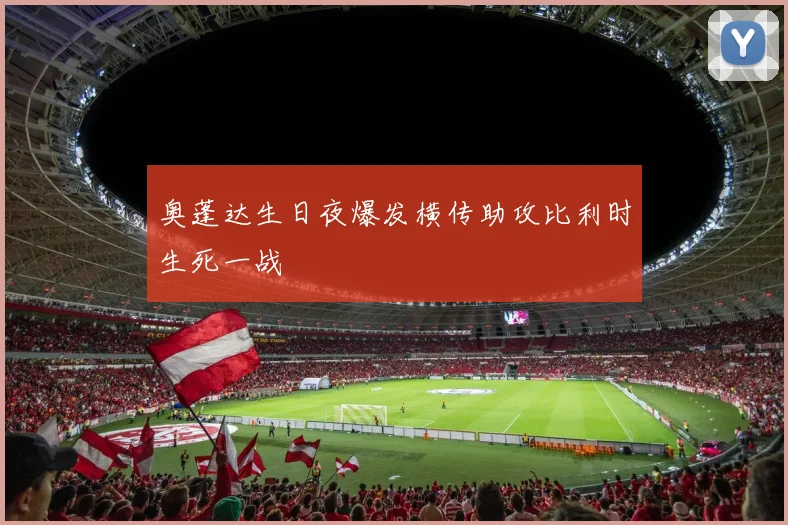 奥蓬达生日夜爆发横传助攻比利时生死一战