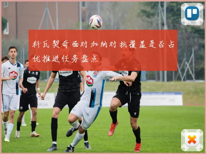科瓦契奇面对加纳对抗覆盖是否占优推进任务盘点