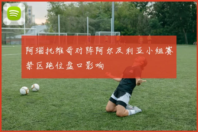阿瑙托维奇对阵阿尔及利亚小组赛禁区跑位盘口影响