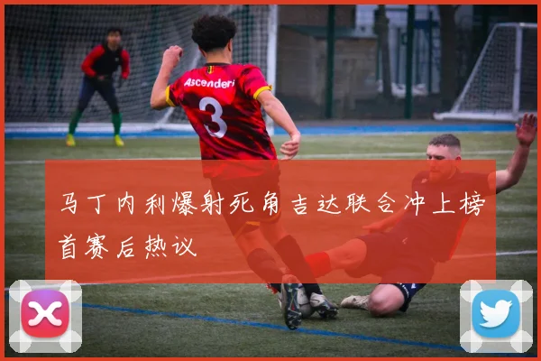 马丁内利爆射死角吉达联合冲上榜首赛后热议