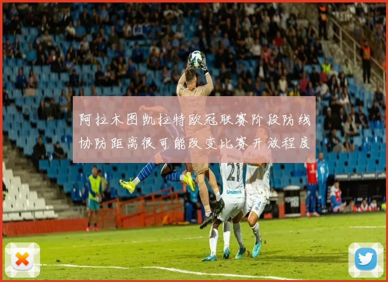 阿拉木图凯拉特欧冠联赛阶段防线协防距离很可能改变比赛开放程度
