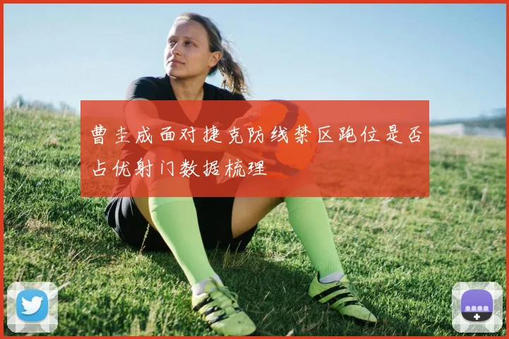 曹圭成面对捷克防线禁区跑位是否占优射门数据梳理