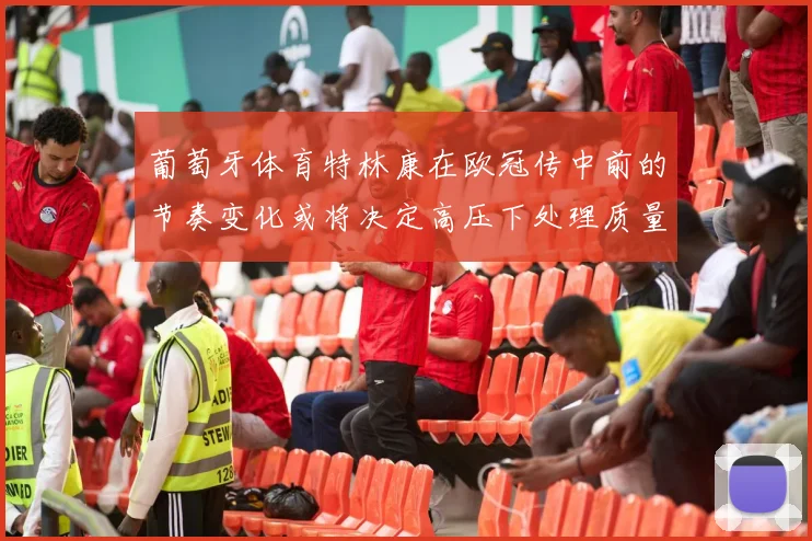 葡萄牙体育特林康在欧冠传中前的节奏变化或将决定高压下处理质量