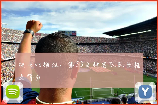 纽卡vs维拉，第53分钟客队队长抢点得分