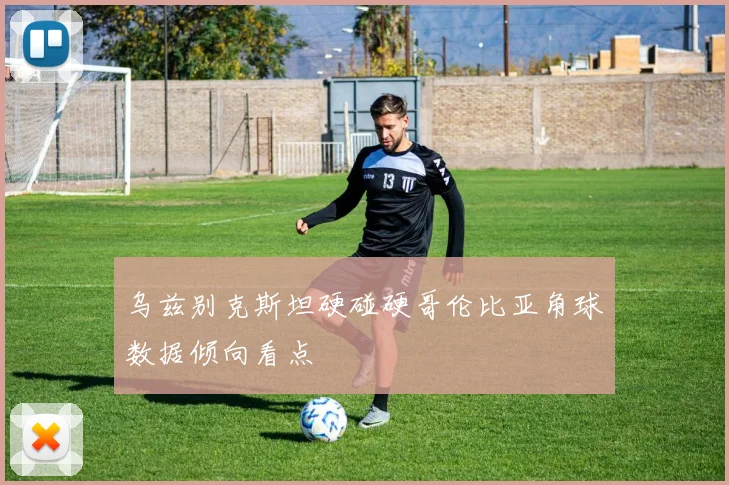 乌兹别克斯坦硬碰硬哥伦比亚角球数据倾向看点