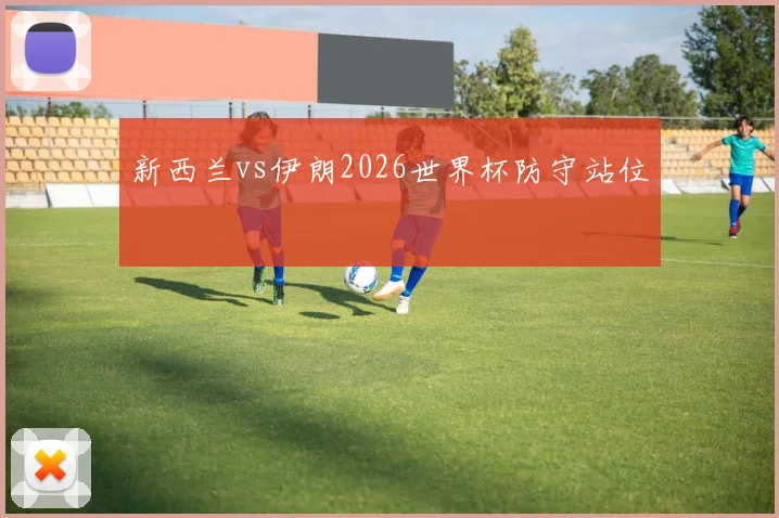 新西兰vs伊朗2026世界杯防守站位