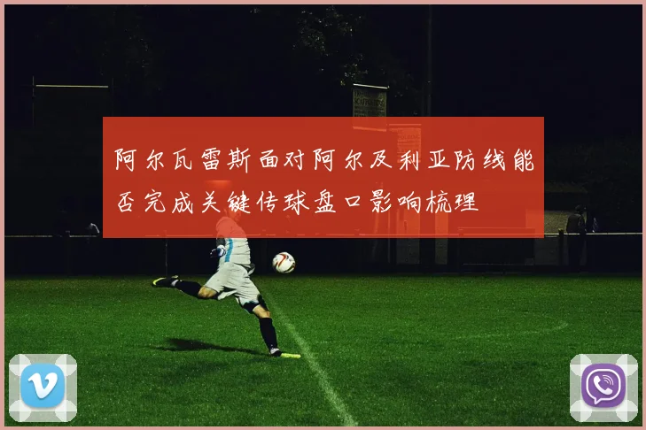 阿尔瓦雷斯面对阿尔及利亚防线能否完成关键传球盘口影响梳理