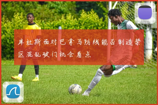 库杜斯面对巴拿马防线能否制造禁区混乱破门机会看点