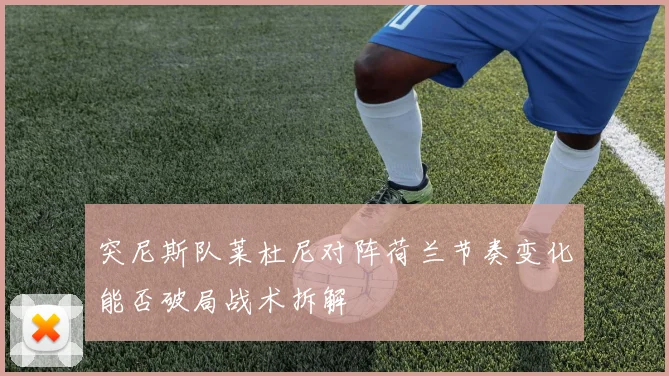 突尼斯队莱杜尼对阵荷兰节奏变化能否破局战术拆解