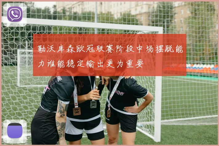 勒沃库森欧冠联赛阶段中场摆脱能力谁能稳定输出更为重要
