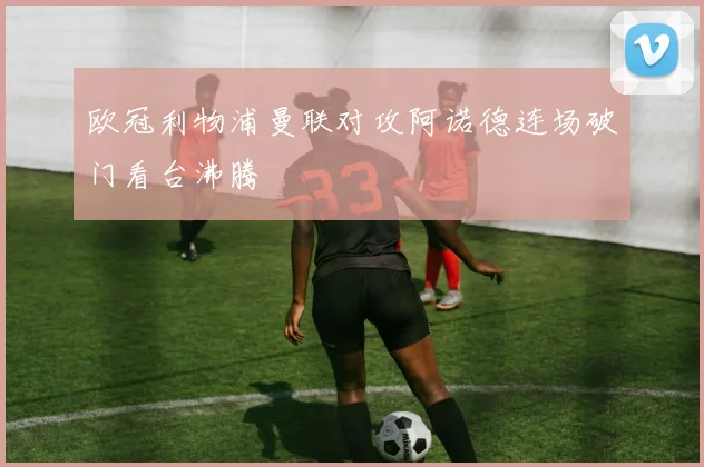 欧冠利物浦曼联对攻阿诺德连场破门看台沸腾
