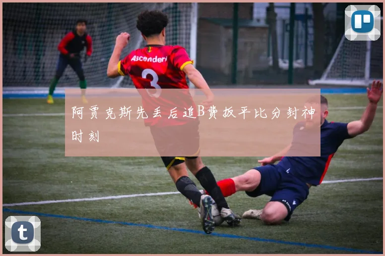 阿贾克斯先丢后追B费扳平比分封神时刻