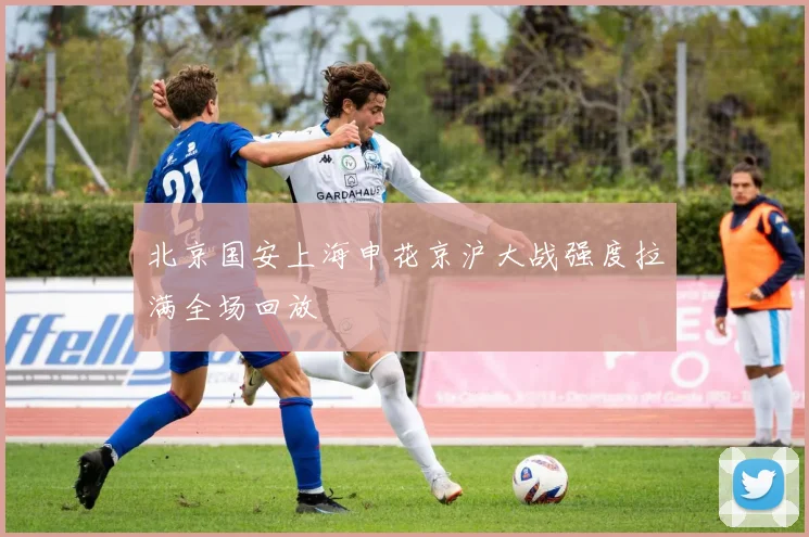 北京国安上海申花京沪大战强度拉满全场回放