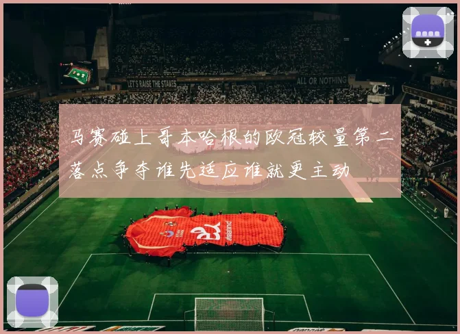 马赛碰上哥本哈根的欧冠较量第二落点争夺谁先适应谁就更主动