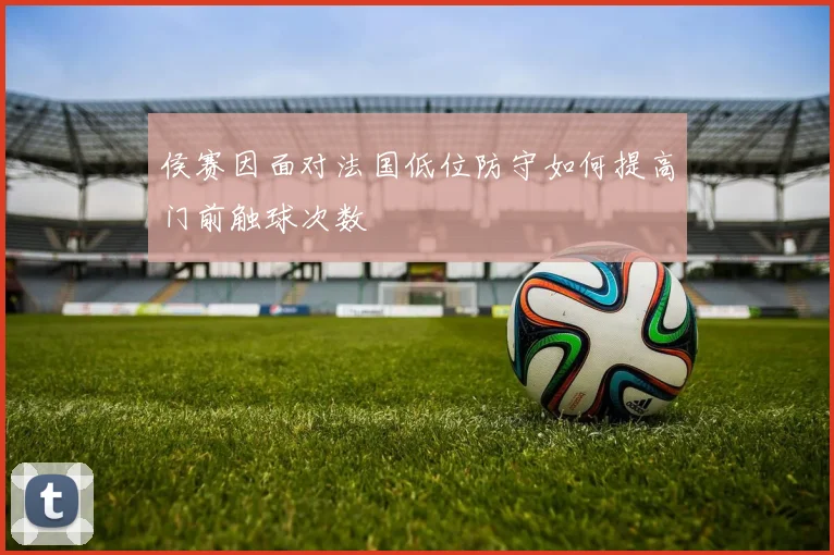 侯赛因面对法国低位防守如何提高门前触球次数