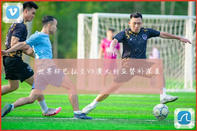 世界杯巴拉圭vs澳大利亚替补深度