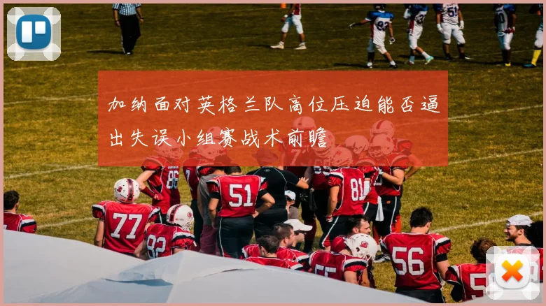 加纳面对英格兰队高位压迫能否逼出失误小组赛战术前瞻