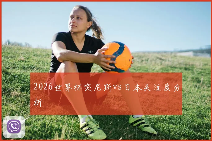 2026世界杯突尼斯vs日本关注度分析