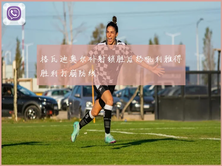 格瓦迪奥尔补射锁胜后怒吼利雅得胜利打崩防线