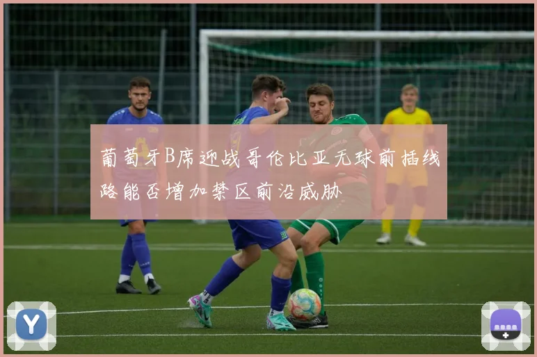葡萄牙B席迎战哥伦比亚无球前插线路能否增加禁区前沿威胁