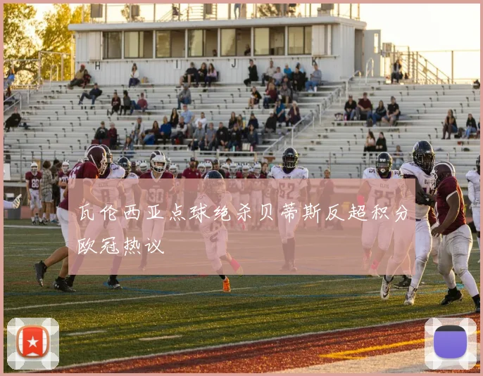 瓦伦西亚点球绝杀贝蒂斯反超积分欧冠热议