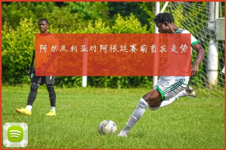 阿尔及利亚对阿根廷赛前首发走势