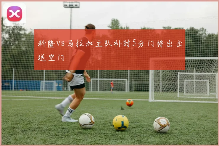 科隆vs马拉加主队补时5分门将出击送空门