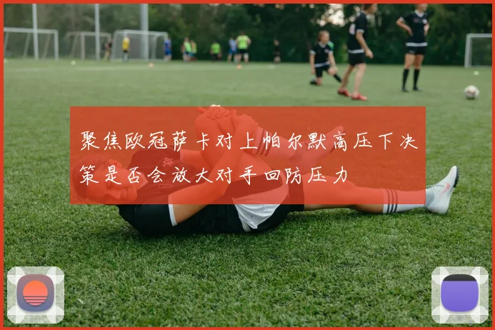 聚焦欧冠萨卡对上帕尔默高压下决策是否会放大对手回防压力