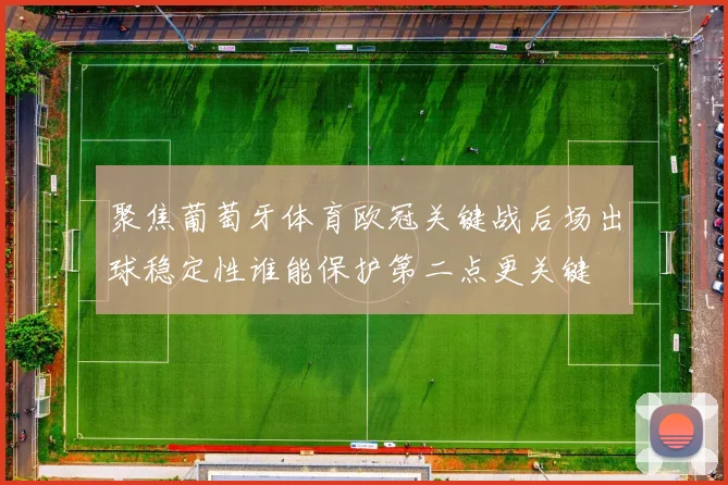 聚焦葡萄牙体育欧冠关键战后场出球稳定性谁能保护第二点更关键