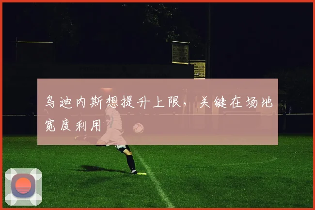 乌迪内斯想提升上限，关键在场地宽度利用