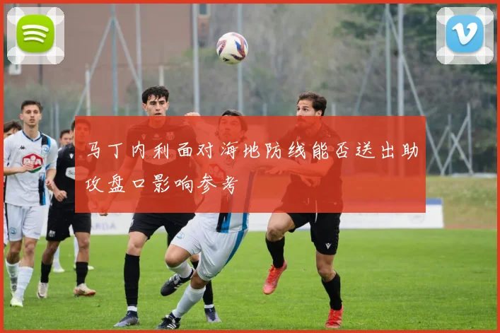 马丁内利面对海地防线能否送出助攻盘口影响参考