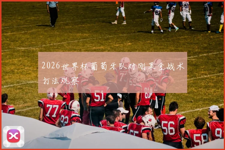 2026世界杯葡萄牙队对刚果金战术打法观察