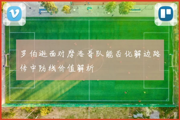罗伯逊面对摩洛哥队能否化解边路传中防线价值解析