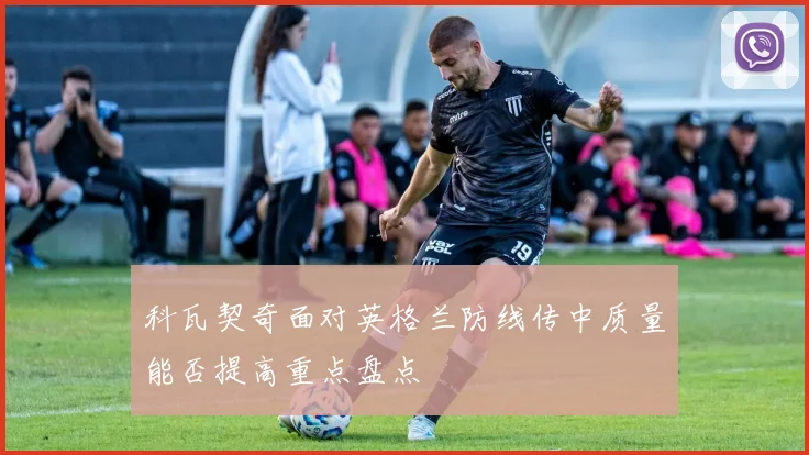 科瓦契奇面对英格兰防线传中质量能否提高重点盘点