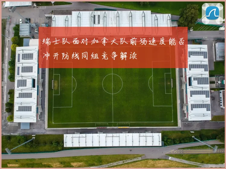 瑞士队面对加拿大队前场速度能否冲开防线同组竞争解读